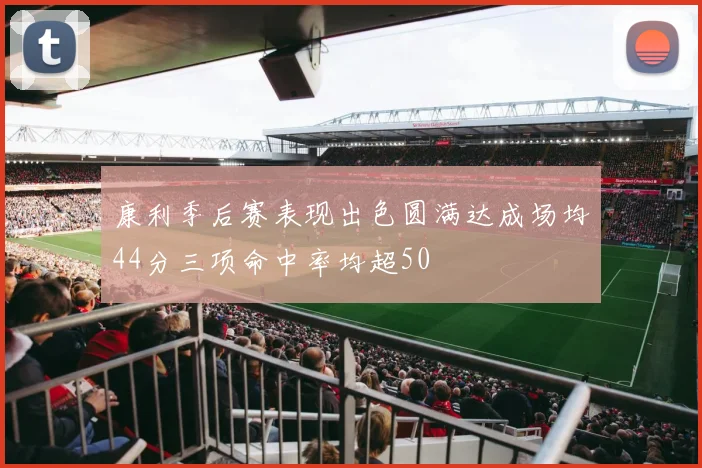 康利季后赛表现出色圆满达成场均44分三项命中率均超50