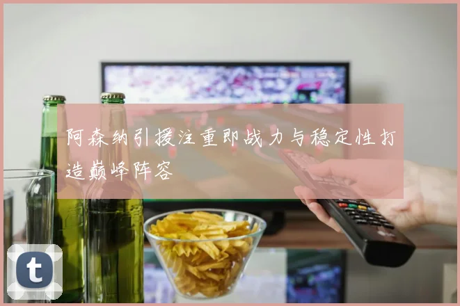阿森纳引援注重即战力与稳定性打造巅峰阵容