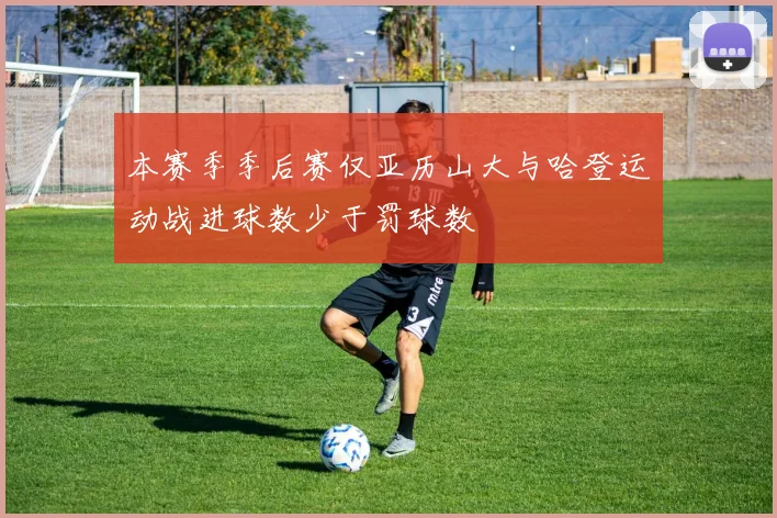 本赛季季后赛仅亚历山大与哈登运动战进球数少于罚球数