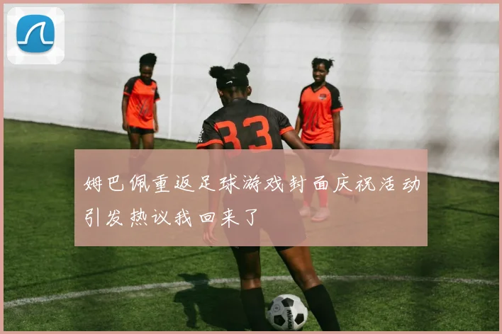 姆巴佩重返足球游戏封面庆祝活动引发热议我回来了