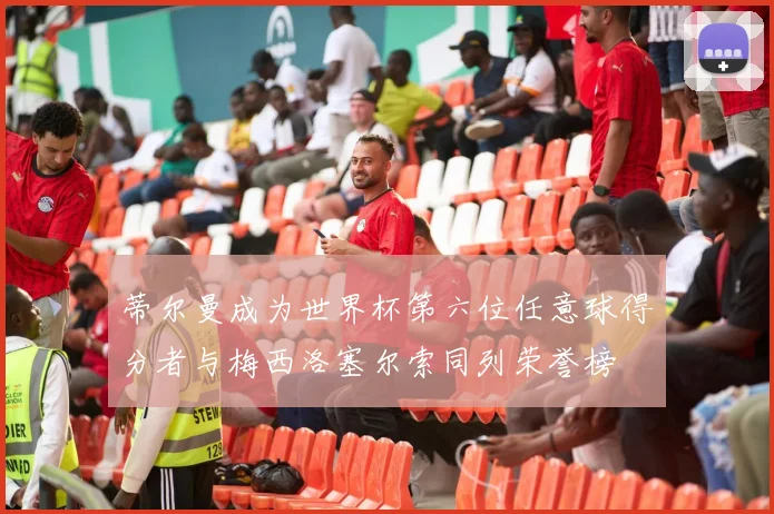 蒂尔曼成为世界杯第六位任意球得分者与梅西洛塞尔索同列荣誉榜