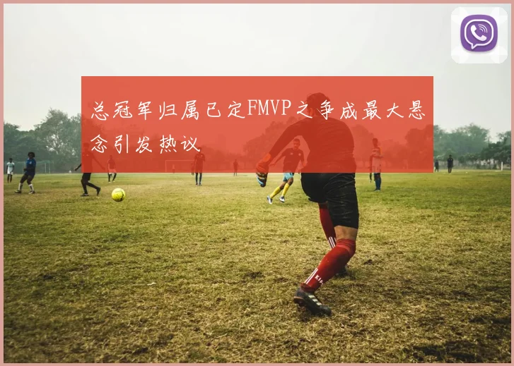 总冠军归属已定FMVP之争成最大悬念引发热议