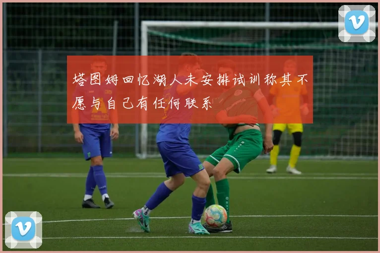 塔图姆回忆湖人未安排试训称其不愿与自己有任何联系