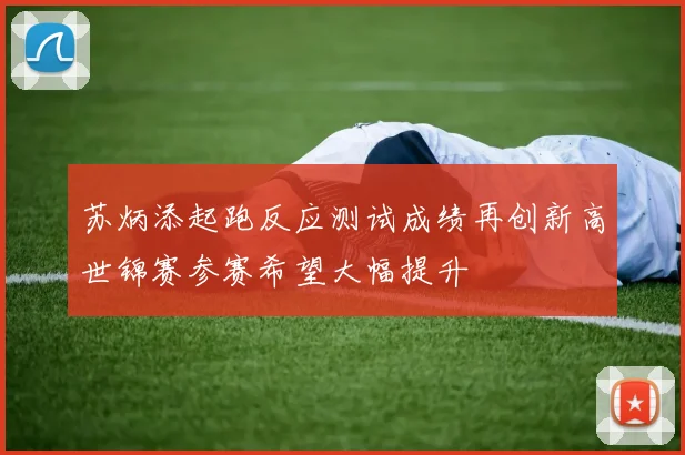 苏炳添起跑反应测试成绩再创新高世锦赛参赛希望大幅提升