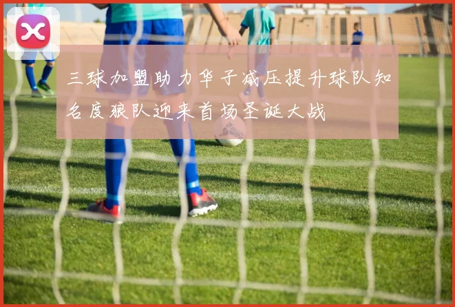 三球加盟助力华子减压提升球队知名度狼队迎来首场圣诞大战