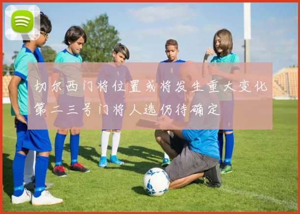 切尔西门将位置或将发生重大变化第二三号门将人选仍待确定