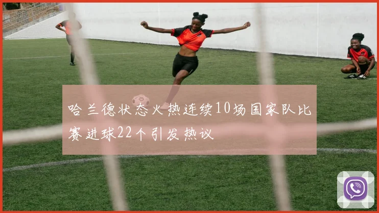 哈兰德状态火热连续10场国家队比赛进球22个引发热议