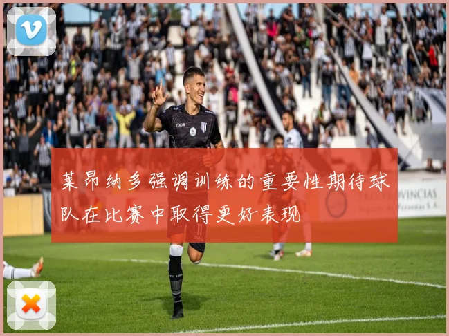 莱昂纳多强调训练的重要性期待球队在比赛中取得更好表现