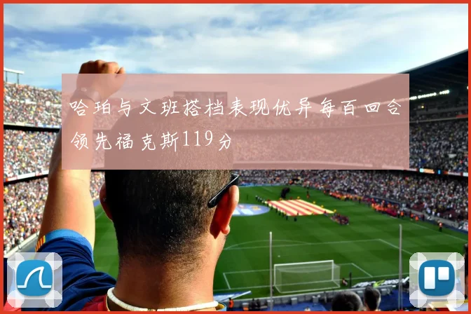 哈珀与文班搭档表现优异每百回合领先福克斯119分