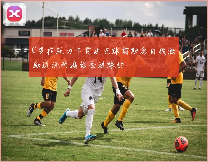 C罗在压力下罚进点球前默念自我激励连说两遍你会进球的
