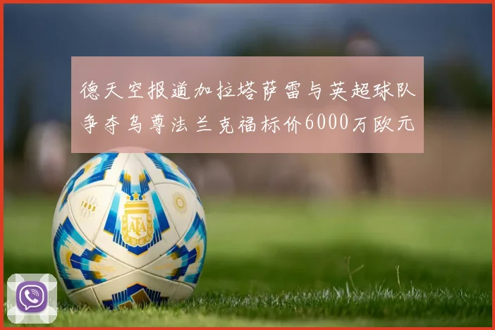 德天空报道加拉塔萨雷与英超球队争夺乌尊法兰克福标价6000万欧元