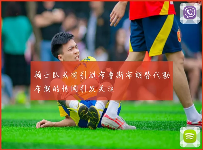 骑士队或将引进布鲁斯布朗替代勒布朗的传闻引发关注