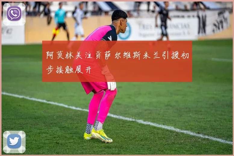 阿莫林关注贡萨尔维斯米兰引援初步接触展开