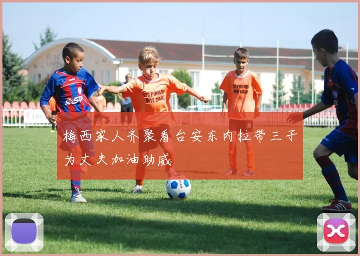 梅西家人齐聚看台安东内拉带三子为丈夫加油助威