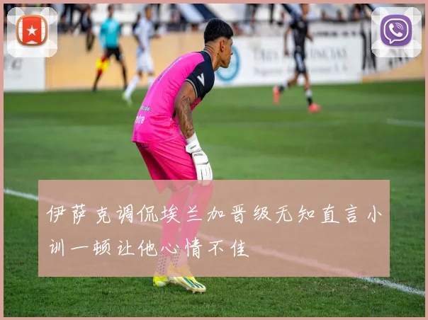 伊萨克调侃埃兰加晋级无知直言小训一顿让他心情不佳