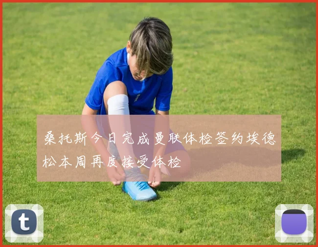 桑托斯今日完成曼联体检签约埃德松本周再度接受体检