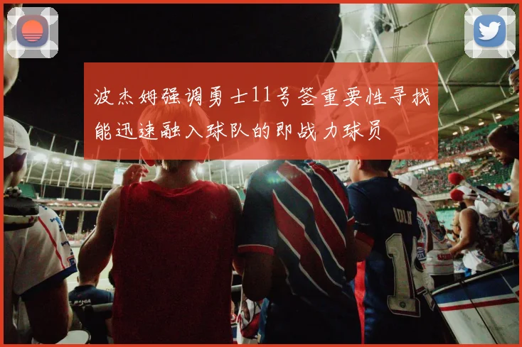 波杰姆强调勇士11号签重要性寻找能迅速融入球队的即战力球员