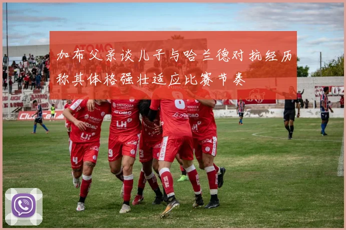 加布父亲谈儿子与哈兰德对抗经历称其体格强壮适应比赛节奏