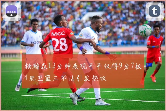 杨瀚森13分钟表现平平仅得9分7板4犯空篮三不沾引发热议